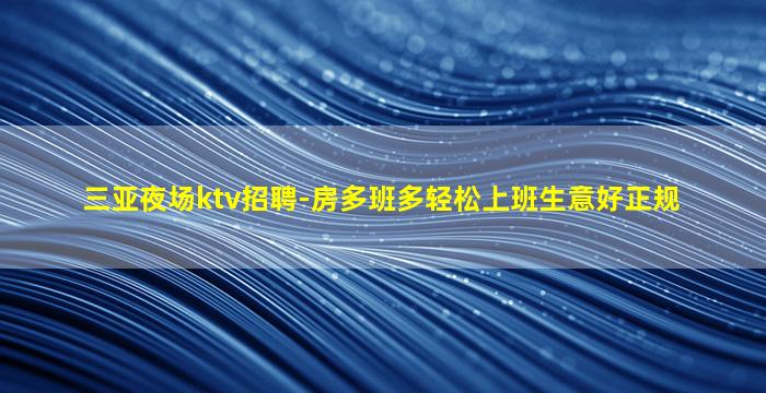 三亚夜场ktv招聘-房多班多轻松上班生意好正规
